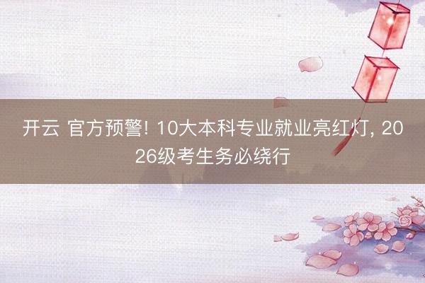 开云 官方预警! 10大本科专业就业亮红灯， 2026级考生务必绕行