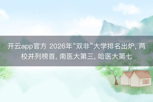 开云app官方 2026年“双非”大学排名出炉， 两校并列榜首， 南医大第三， 哈医大第七