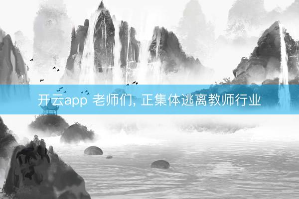 开云app 老师们， 正集体逃离教师行业
