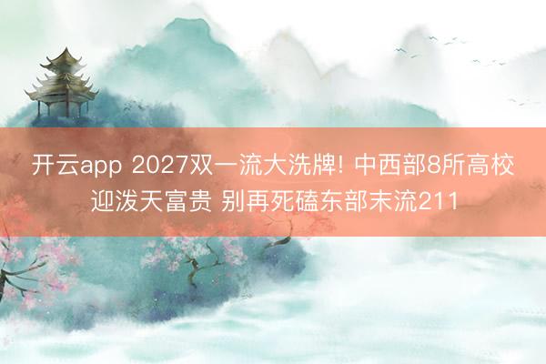 开云app 2027双一流大洗牌! 中西部8所高校迎泼天富贵 别再死磕东部末流211