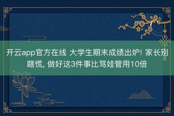 开云app官方在线 大学生期末成绩出炉! 家长别瞎慌， 做好这3件事比骂娃管用10倍