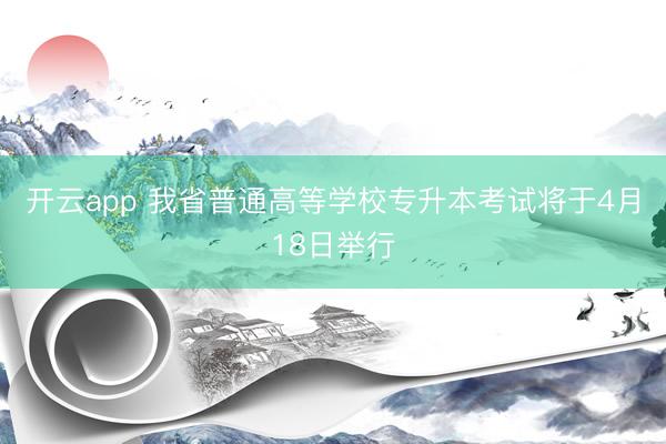 开云app 我省普通高等学校专升本考试将于4月18日举行