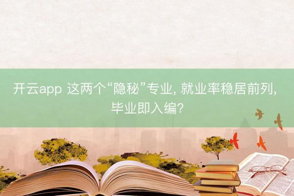 开云app 这两个“隐秘”专业, 就业率稳居前列, 毕业即入编?