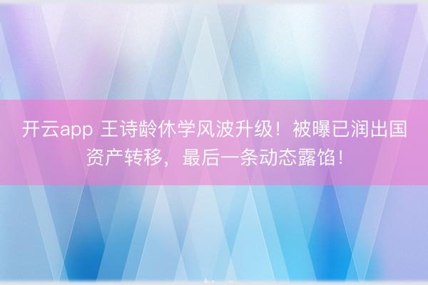 开云app 王诗龄休学风波升级！被曝已润出国资产转移，最后一条动态露馅！