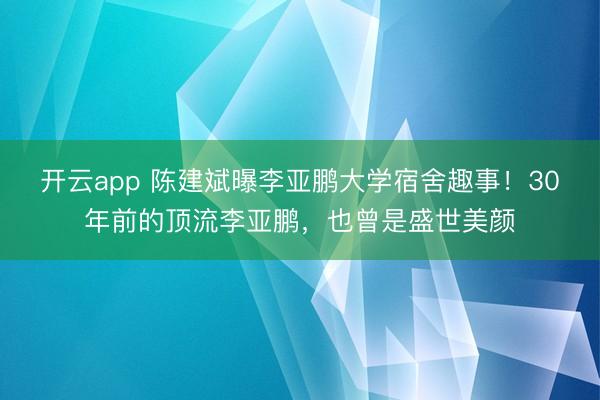 开云app 陈建斌曝李亚鹏大学宿舍趣事!30年前的顶流李亚鹏,也曾是盛世美颜
