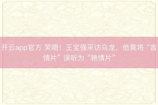 开云app官方 笑喷!王宝强采访乌龙,他竟将 “言情片” 误听为 “艳情片”