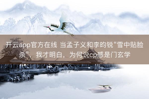 开云app官方在线 当孟子义和李昀锐“雪中贴脸杀”，我才明白，为何说cp感是门玄学
