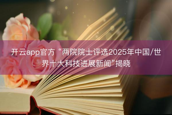 开云app官方 “两院院士评选2025年中国/世界十大科技进展新闻”揭晓