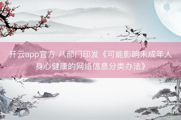 开云app官方 八部门印发《可能影响未成年人身心健康的网络信息分类办法》