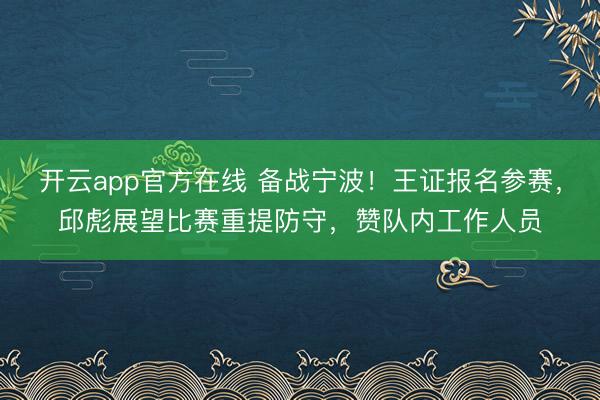 开云app官方在线 备战宁波！王证报名参赛，邱彪展望比赛重提防守，赞队内工作人员