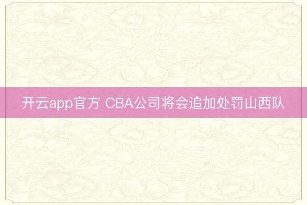 开云app官方 CBA公司将会追加处罚山西队