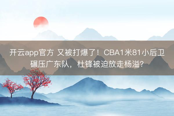 开云app官方 又被打爆了！CBA1米81小后卫碾压广东队，杜锋被迫放走杨溢？