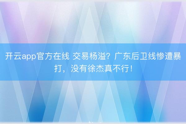 开云app官方在线 交易杨溢？广东后卫线惨遭暴打，没有徐杰真不行！