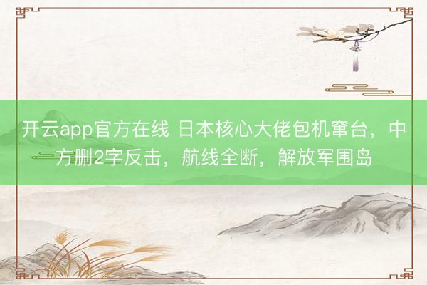 开云app官方在线 日本核心大佬包机窜台，中方删2字反击，航线全断，解放军围岛