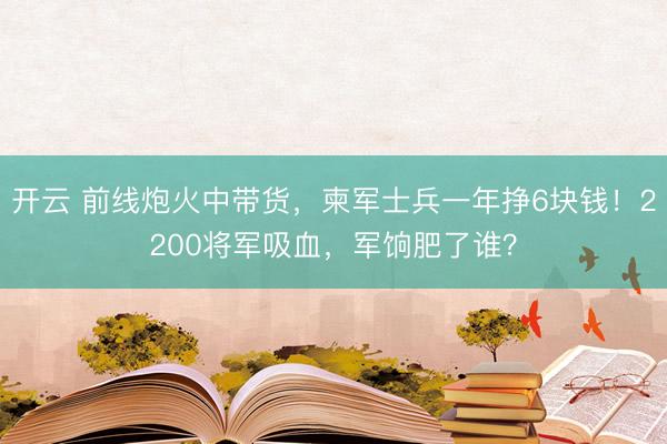 开云 前线炮火中带货，柬军士兵一年挣6块钱！2200将军吸血，军饷肥了谁？