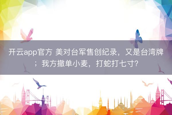 开云app官方 美对台军售创纪录，又是台湾牌；我方撤单小麦，打蛇打七寸？