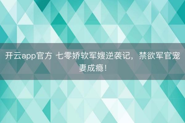 开云app官方 七零娇软军嫂逆袭记,禁欲军官宠妻成瘾!