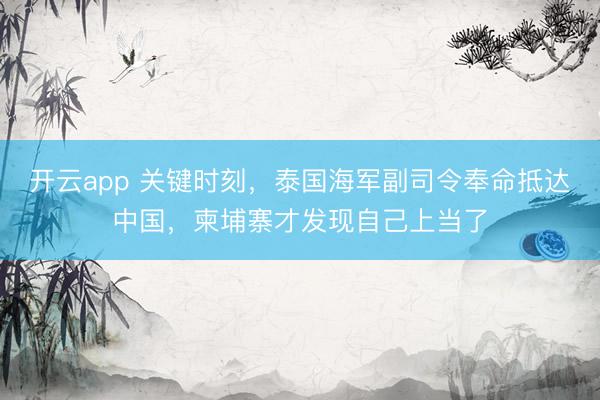 开云app 关键时刻,泰国海军副司令奉命抵达中国,柬埔寨才发现自己上当了