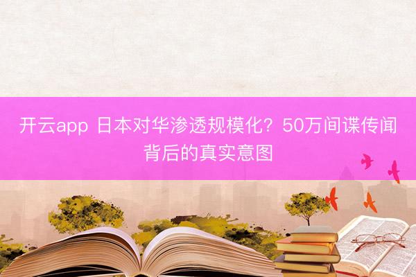 开云app 日本对华渗透规模化?50万间谍传闻背后的真实意图