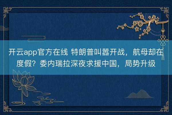 开云app官方在线 特朗普叫嚣开战，航母却在度假？委内瑞拉深夜求援中国，局势升级