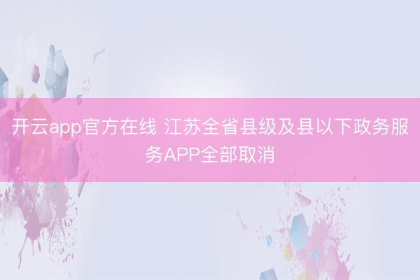 开云app官方在线 江苏全省县级及县以下政务服务APP全部取消