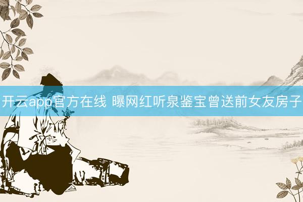 开云app官方在线 曝网红听泉鉴宝曾送前女友房子