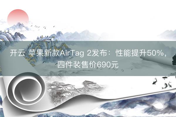 开云 苹果新款AirTag 2发布：性能提升50%，四件装售价690元