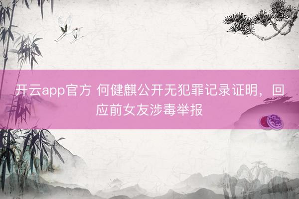 开云app官方 何健麒公开无犯罪记录证明，回应前女友涉毒举报