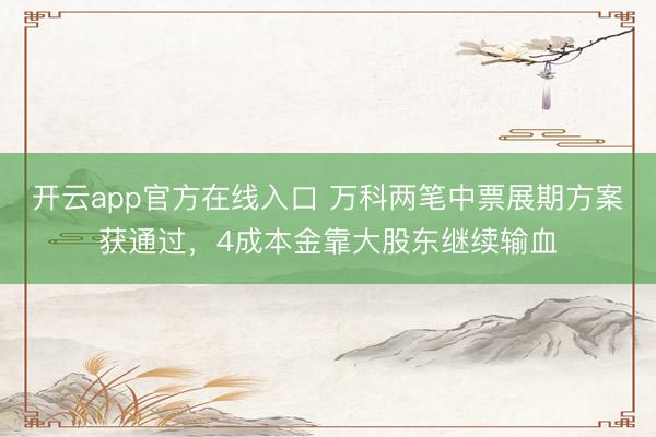 开云app官方在线入口 万科两笔中票展期方案获通过，4成本金靠大股东继续输血