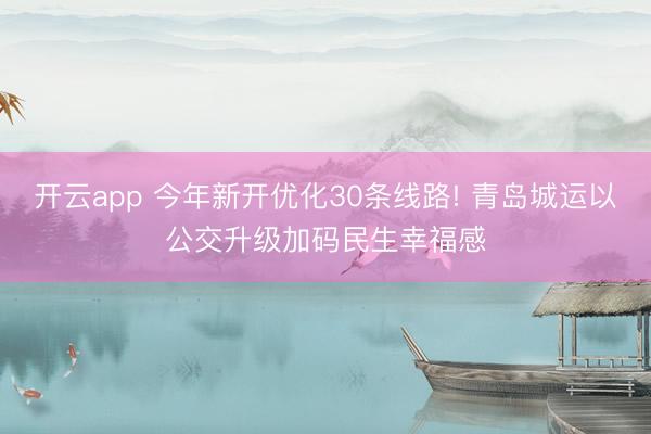 开云app 今年新开优化30条线路! 青岛城运以公交升级加码民生幸福感