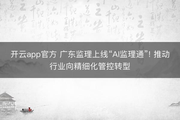 开云app官方 广东监理上线“AI监理通”! 推动行业向精细化管控转型
