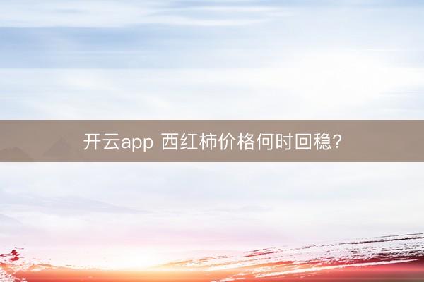 开云app 西红柿价格何时回稳?