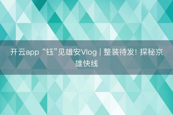 开云app “钰”见雄安Vlog | 整装待发! 探秘京雄快线