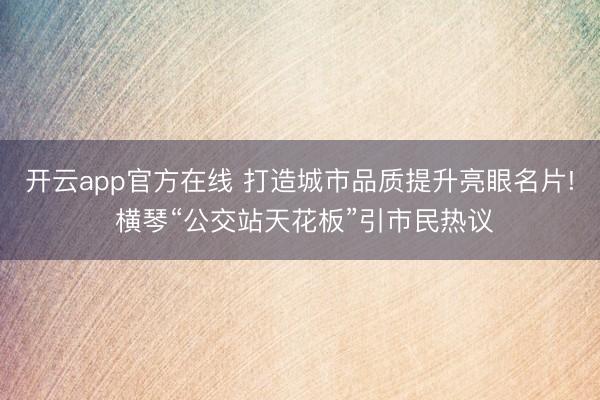 开云app官方在线 打造城市品质提升亮眼名片! 横琴“公交站天花板”引市民热议