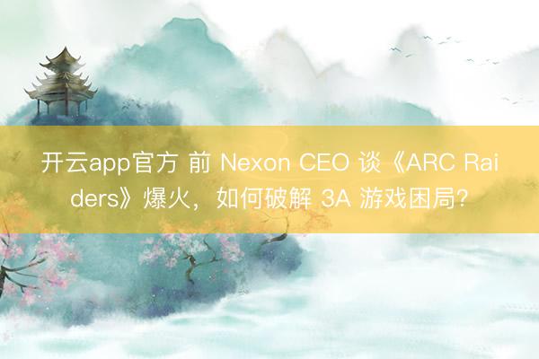 开云app官方 前 Nexon CEO 谈《ARC Raiders》爆火，如何破解 3A 游戏困局？