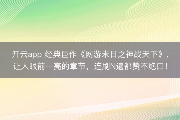 开云app 经典巨作《网游末日之神战天下》，让人眼前一亮的章节，连刷N遍都赞不绝口！