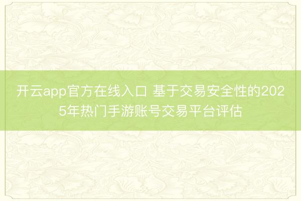 开云app官方在线入口 基于交易安全性的2025年热门手游账号交易平台评估