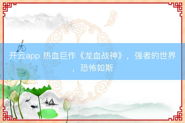 开云app 热血巨作《龙血战神》，强者的世界，恐怖如斯