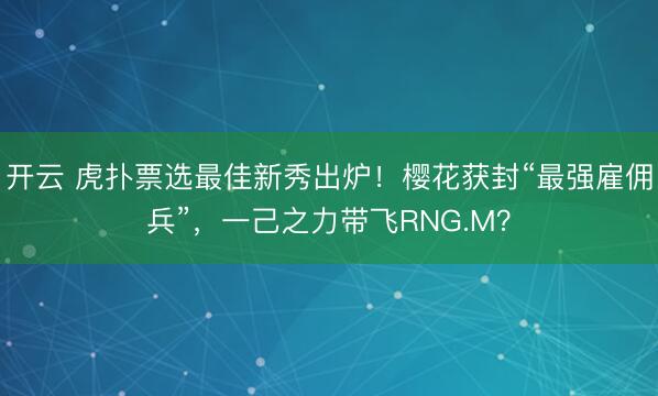 开云 虎扑票选最佳新秀出炉！樱花获封“最强雇佣兵”，一己之力带飞RNG.M？