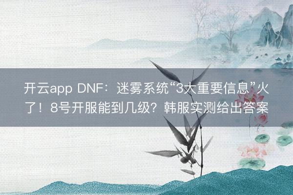 开云app DNF:迷雾系统“3大重要信息”火了!8号开服能到几级?韩服实测给出答案