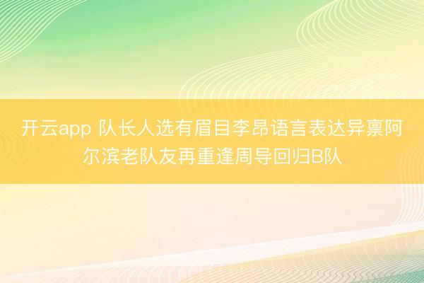 开云app 队长人选有眉目李昂语言表达异禀阿尔滨老队友再重逢周导回归B队