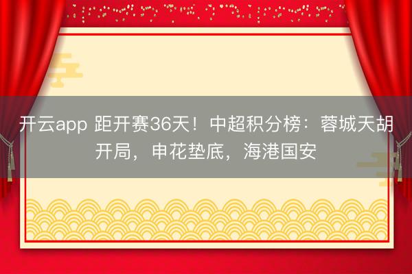 开云app 距开赛36天！中超积分榜：蓉城天胡开局，申花垫底，海港国安