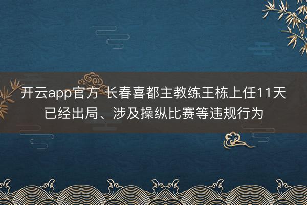 开云app官方 长春喜都主教练王栋上任11天已经出局、涉及操纵比赛等违规行为
