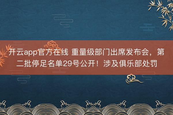 开云app官方在线 重量级部门出席发布会，第二批停足名单29号公开！涉及俱乐部处罚