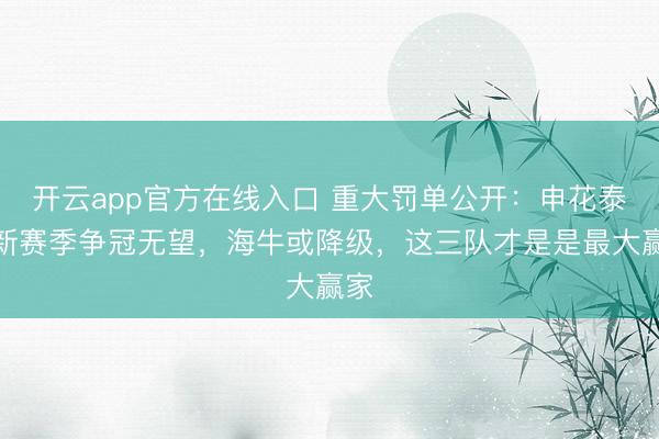 开云app官方在线入口 重大罚单公开：申花泰山新赛季争冠无望，海牛或降级，这三队才是是最大赢家
