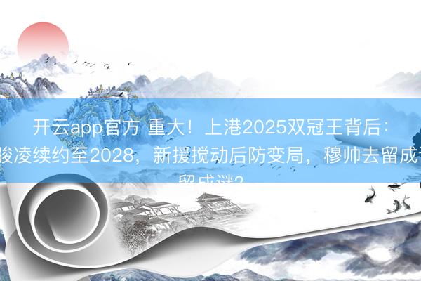 开云app官方 重大！上港2025双冠王背后：颜骏凌续约至2028，新援搅动后防变局，穆帅去留成谜？