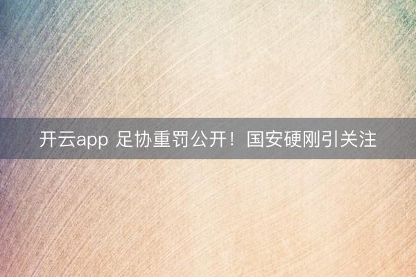 开云app 足协重罚公开！国安硬刚引关注