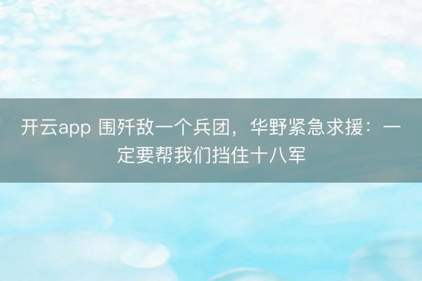 开云app 围歼敌一个兵团，华野紧急求援：一定要帮我们挡住十八军
