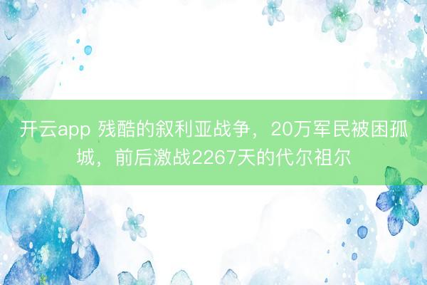 开云app 残酷的叙利亚战争，20万军民被困孤城，前后激战2267天的代尔祖尔