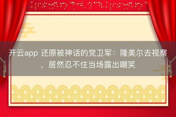 开云app 还原被神话的党卫军：隆美尔去视察，居然忍不住当场露出嘲笑